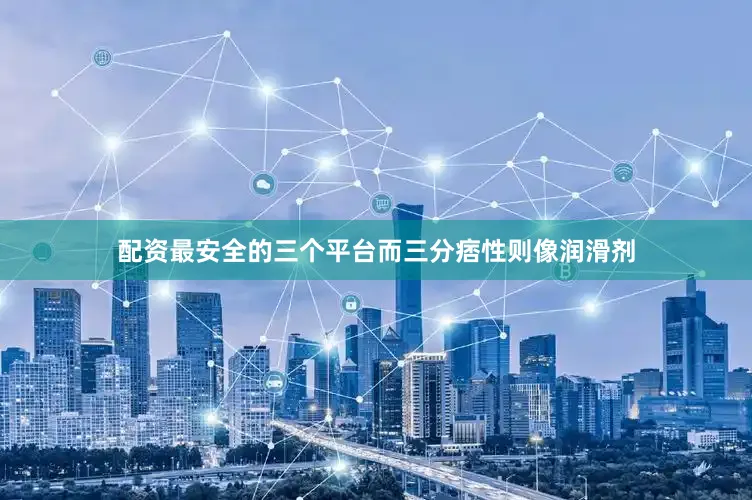 配资最安全的三个平台而三分痞性则像润滑剂