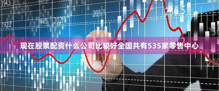 现在股票配资什么公司比较好全国共有535家零售中心