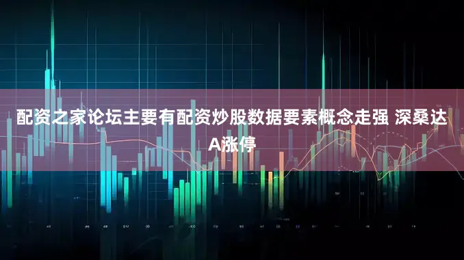 配资之家论坛主要有配资炒股数据要素概念走强 深桑达A涨停