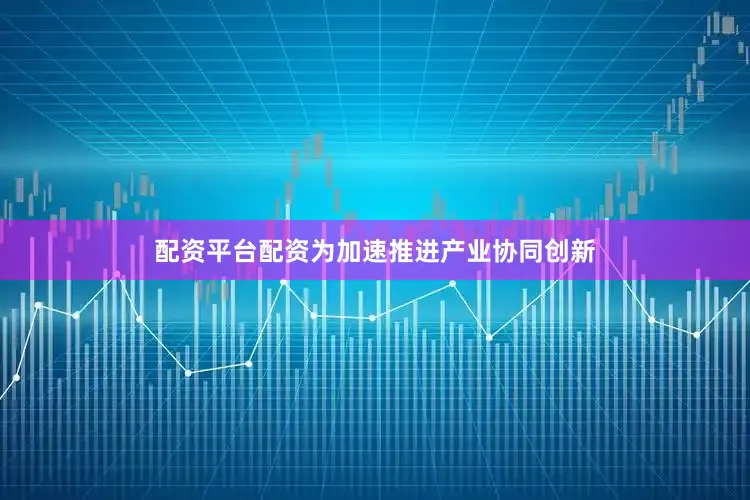 配资平台配资为加速推进产业协同创新