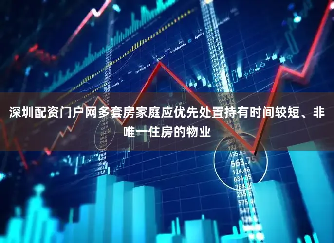深圳配资门户网多套房家庭应优先处置持有时间较短、非唯一住房的物业
