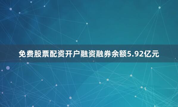 免费股票配资开户融资融券余额5.92亿元