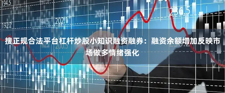 搜正规合法平台杠杆炒股小知识融资融券：融资余额增加反映市场做多情绪强化