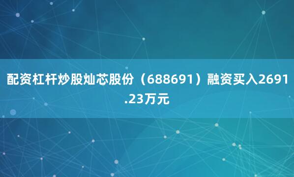 配资杠杆炒股灿芯股份（688691）融资买入2691.23万元