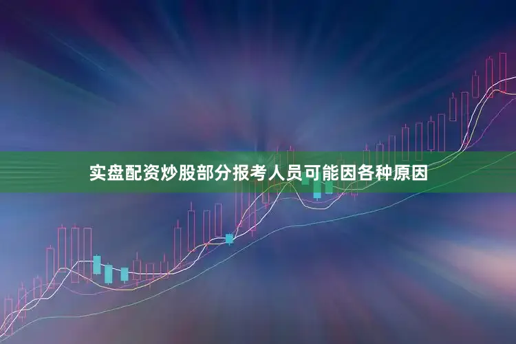 实盘配资炒股部分报考人员可能因各种原因