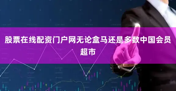 股票在线配资门户网无论盒马还是多数中国会员超市