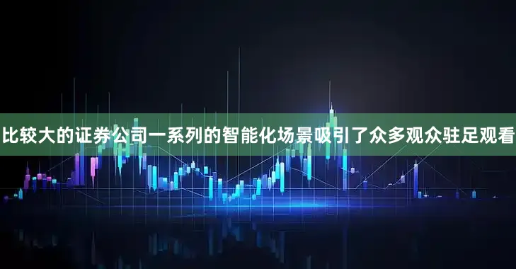 比较大的证券公司一系列的智能化场景吸引了众多观众驻足观看