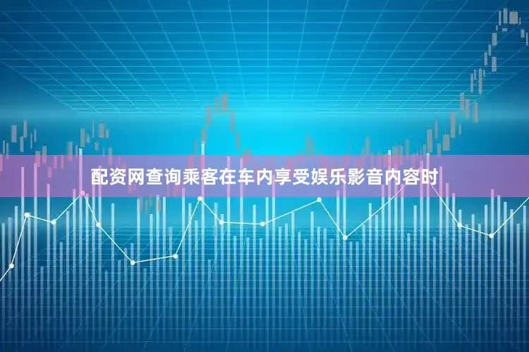 配资网查询乘客在车内享受娱乐影音内容时