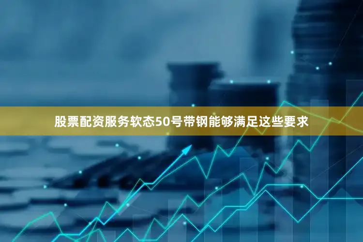 股票配资服务软态50号带钢能够满足这些要求