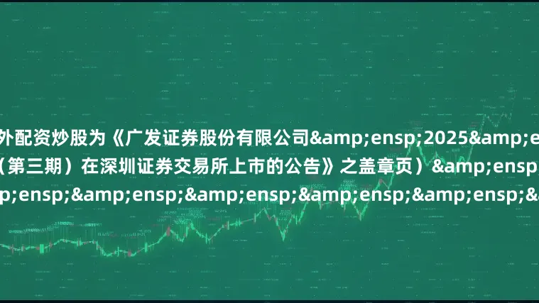场外配资炒股为《广发证券股份有限公司&ensp;2025&ensp;年面向专业投资者公开发行公司债券（第三期）在深圳证券交易所上市的公告》之盖章页）&ensp;&ensp;&ensp;&ensp;&ensp;&ensp;&ensp;&ensp;&ensp;&ensp;&ensp;&ens
