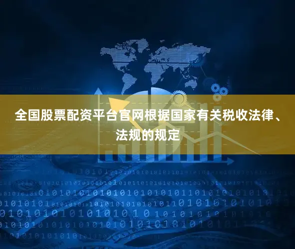 全国股票配资平台官网根据国家有关税收法律、法规的规定