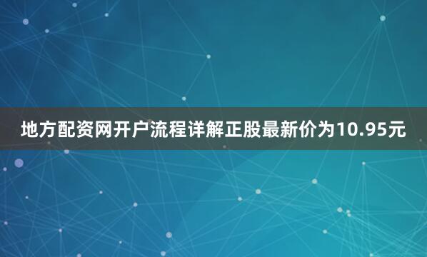 地方配资网开户流程详解正股最新价为10.95元