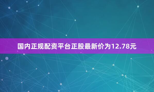国内正规配资平台正股最新价为12.78元