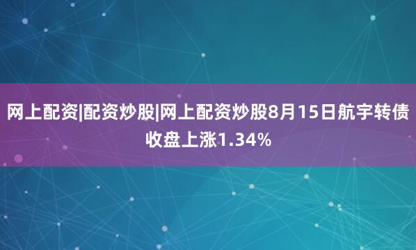 网上配资|配资炒股|网上配资炒股8月15日航宇转债收盘上涨1.34%