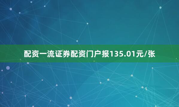 配资一流证券配资门户报135.01元/张