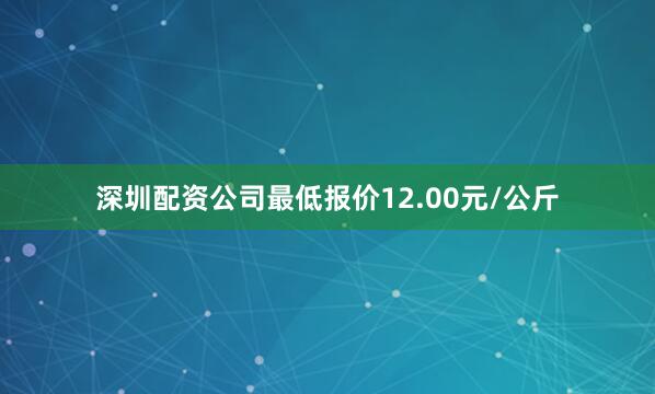 深圳配资公司最低报价12.00元/公斤