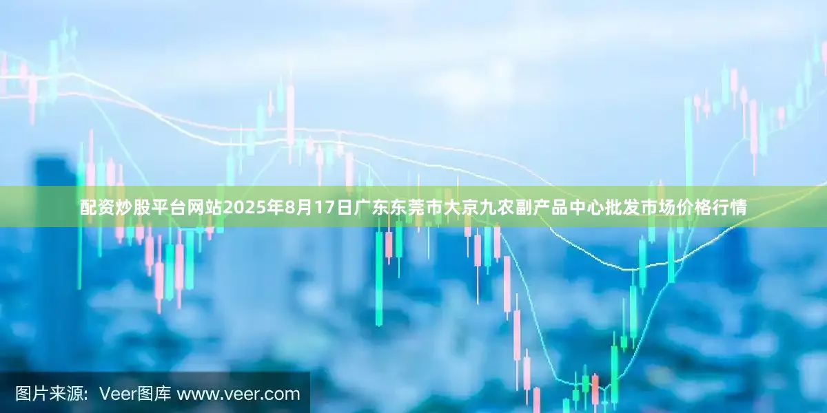 配资炒股平台网站2025年8月17日广东东莞市大京九农副产品中心批发市场价格行情