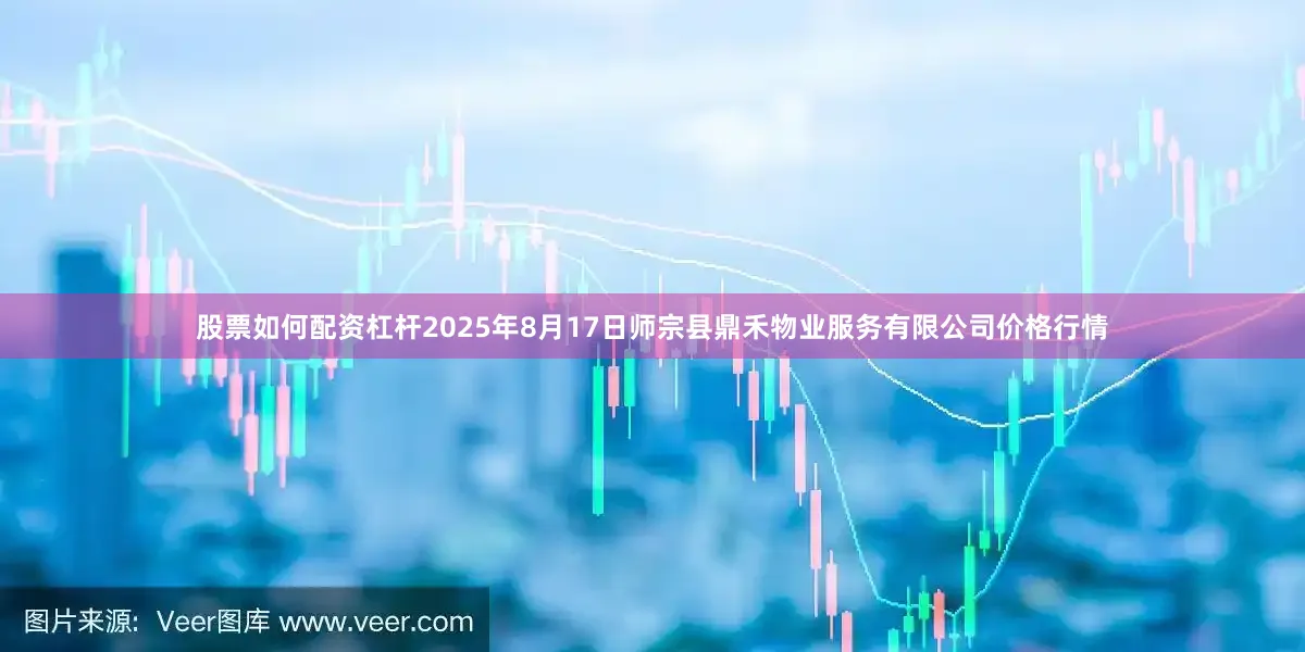 股票如何配资杠杆2025年8月17日师宗县鼎禾物业服务有限公司价格行情