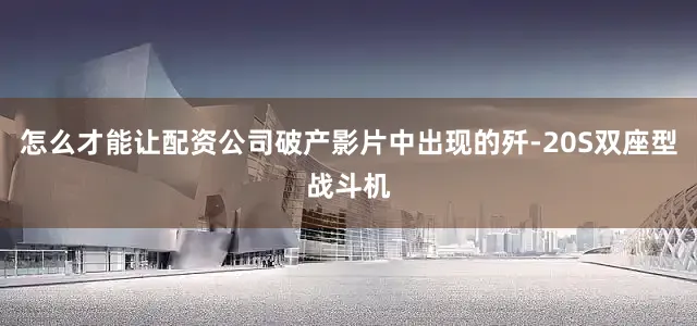 怎么才能让配资公司破产影片中出现的歼-20S双座型战斗机